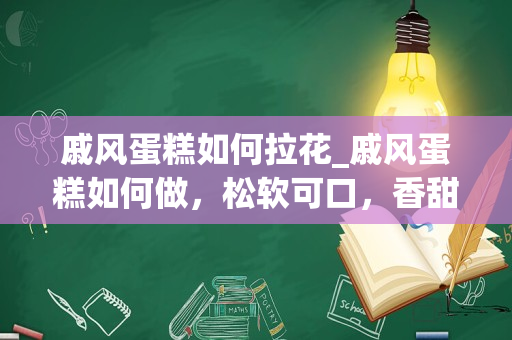戚风蛋糕如何拉花_戚风蛋糕如何做，松软可口，香甜软嫩，小孩抢着吃呢？_1