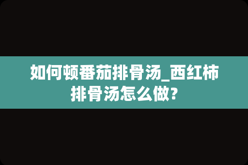 如何顿番茄排骨汤_西红柿排骨汤怎么做？