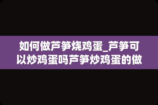 如何做芦笋烧鸡蛋_芦笋可以炒鸡蛋吗芦笋炒鸡蛋的做法