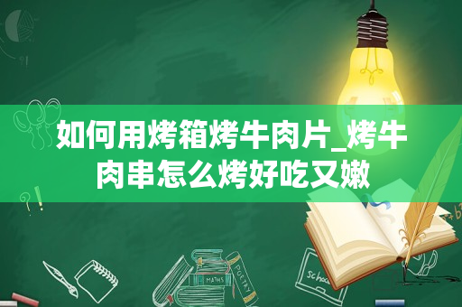 如何用烤箱烤牛肉片_烤牛肉串怎么烤好吃又嫩