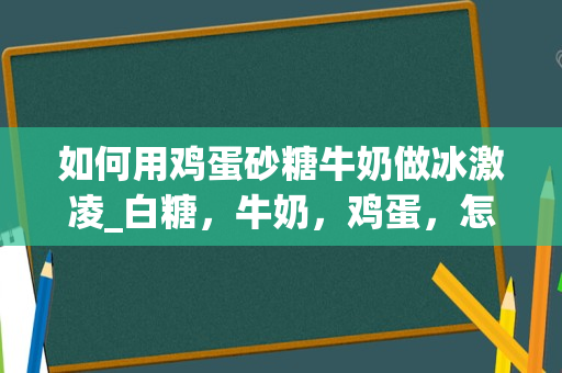如何用鸡蛋砂糖牛奶做冰激凌_白糖，牛奶，鸡蛋，怎么在家做冰淇淋啊？什么步骤啊？