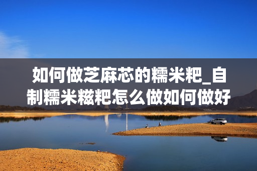 如何做芝麻芯的糯米粑_自制糯米糍粑怎么做如何做好吃