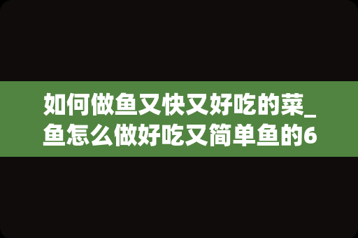 如何做鱼又快又好吃的菜_鱼怎么做好吃又简单鱼的6种烹调法