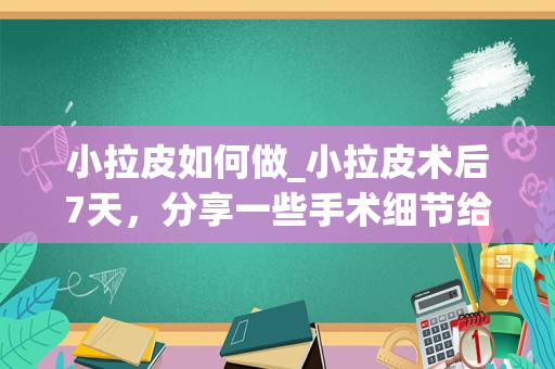 小拉皮如何做_小拉皮术后7天，分享一些手术细节给大家参考